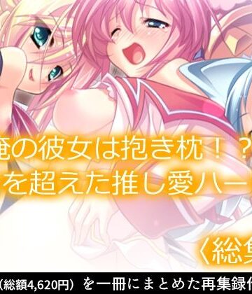 あまからや★俺の彼女は抱き枕！？ 次元を超えた推し愛ハーレム ＜総集編＞[制服]