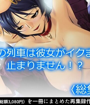 アロマコミック★この列車は彼女がイクまで止まりません！？ ＜総集編＞[羞恥]