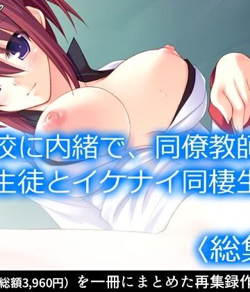 アロマコミック★学校に内緒で、同僚教師と女生徒とイケナイ同棲生活 ＜総集編＞[制服]