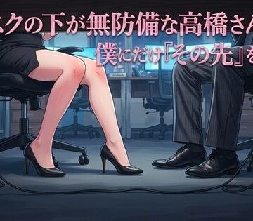 ワタシを濡らして★デスクの下が無防備な高橋さんは、僕にだけ『その先』を許す[OL]